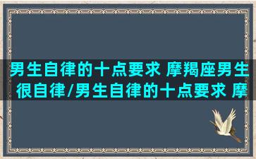 男生自律的十点要求 摩羯座男生很自律/男生自律的十点要求 摩羯座男生很自律-我的网站